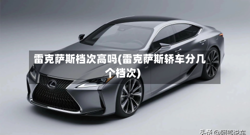 雷克萨斯档次高吗(雷克萨斯轿车分几个档次)-第2张图片