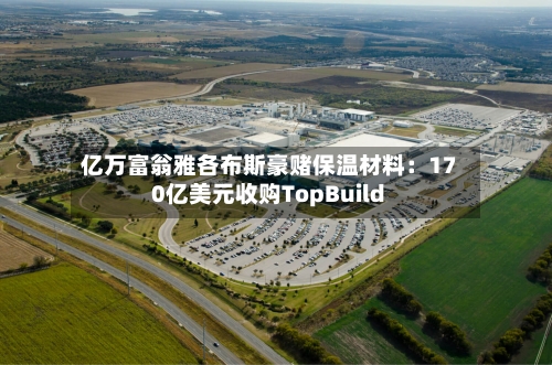 亿万富翁雅各布斯豪赌保温材料：170亿美元收购TopBuild-第1张图片