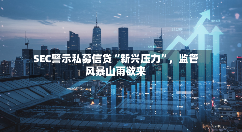SEC警示私募信贷“新兴压力”，监管风暴山雨欲来-第1张图片