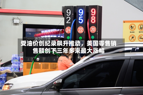 受油价创纪录飙升推动，美国零售销售额创下三年多来最大涨幅-第3张图片