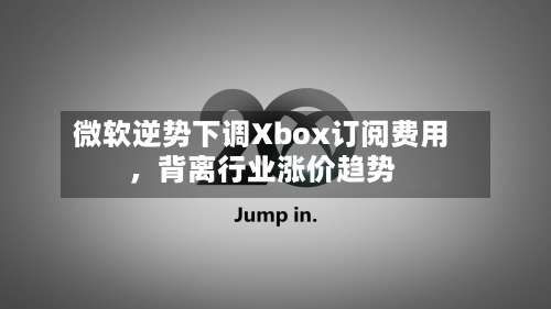 微软逆势下调Xbox订阅费用，背离行业涨价趋势-第2张图片