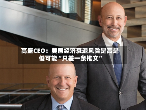 高盛CEO：美国经济衰退风险是高是低可能“只差一条推文”-第3张图片