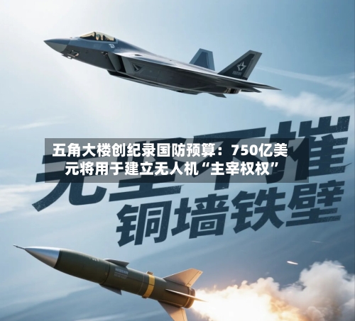 五角大楼创纪录国防预算：750亿美元将用于建立无人机“主宰权权”-第1张图片