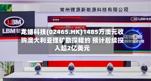 龙蟠科技(02465.HK)1485万澳元收购澳大利亚锂矿勘探租约 预计后续投入超2亿美元-第1张图片