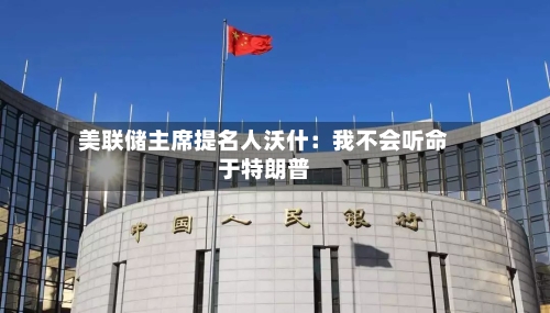 美联储主席提名人沃什：我不会听命于特朗普-第2张图片