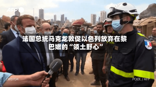 法国总统马克龙敦促以色列放弃在黎巴嫩的“领土野心”-第3张图片