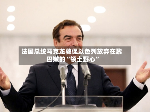 法国总统马克龙敦促以色列放弃在黎巴嫩的“领土野心”-第2张图片