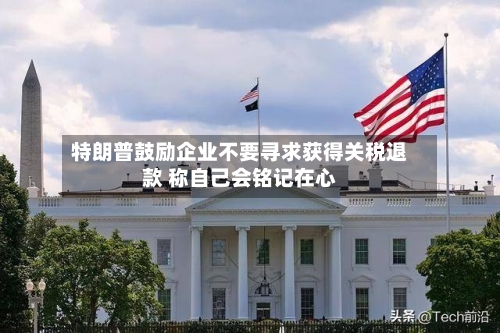 特朗普鼓励企业不要寻求获得关税退款 称自己会铭记在心-第1张图片