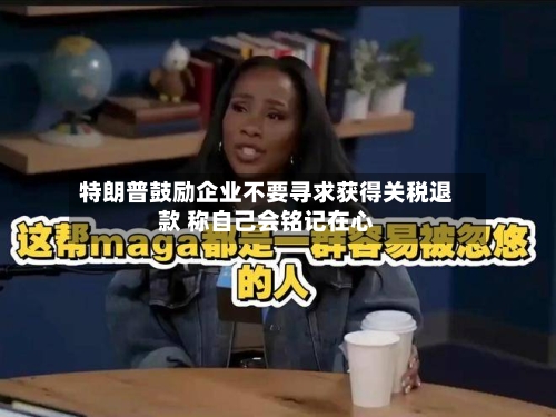 特朗普鼓励企业不要寻求获得关税退款 称自己会铭记在心-第2张图片