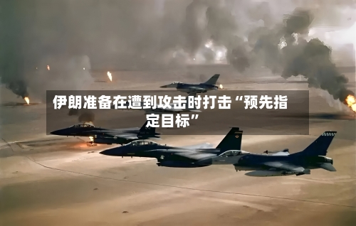 伊朗准备在遭到攻击时打击“预先指定目标”-第1张图片