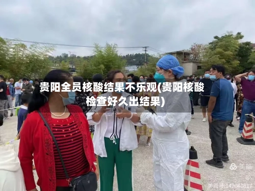 贵阳全员核酸结果不乐观(贵阳核酸检查好久出结果)-第1张图片