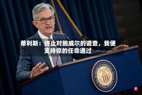 蒂利斯：终止对鲍威尔的调查，我便支持你的任命通过-第1张图片