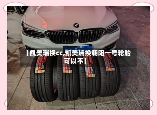 【凯美瑞换cc,凯美瑞换朝阳一号轮胎可以不】-第3张图片