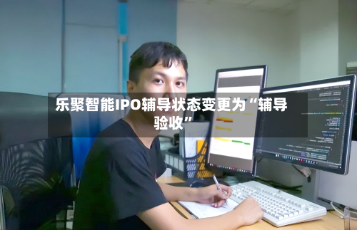 乐聚智能IPO辅导状态变更为“辅导验收”-第2张图片