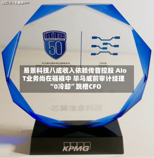易景科技八成收入依赖传音控股 AIoT业务尚在襁褓中 毕马威前审计经理“0冷却	”跳槽CFO-第3张图片