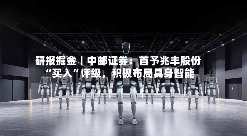 研报掘金丨中邮证券：首予兆丰股份“买入	”评级，积极布局具身智能-第1张图片