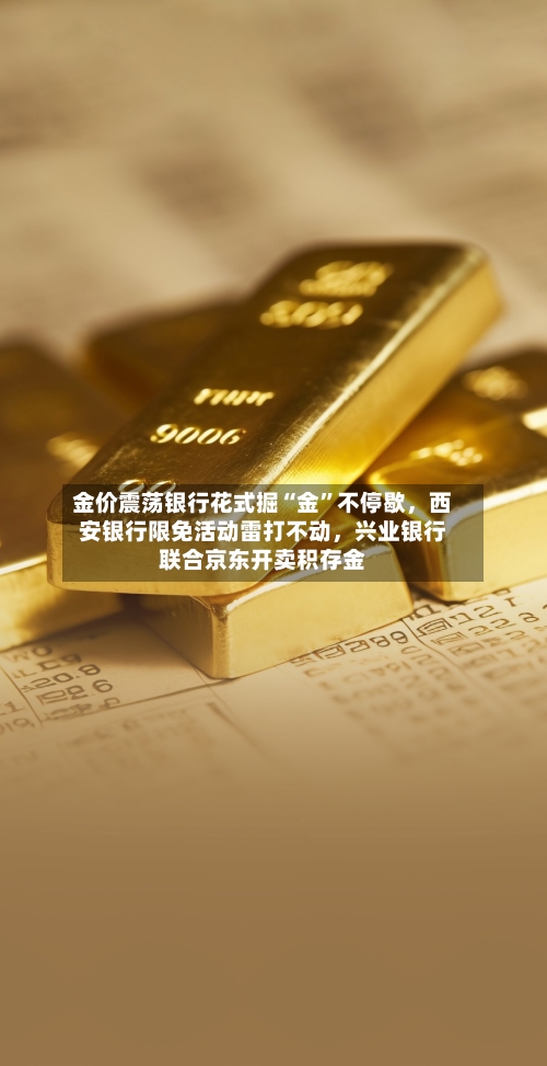 金价震荡银行花式掘“金”不停歇，西安银行限免活动雷打不动，兴业银行联合京东开卖积存金-第3张图片