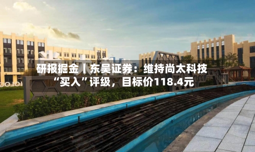 研报掘金丨东吴证券：维持尚太科技“买入	”评级	，目标价118.4元-第1张图片