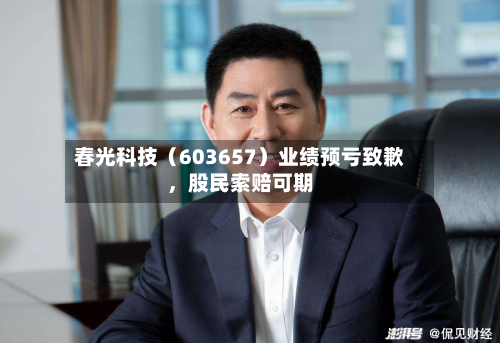 春光科技（603657）业绩预亏致歉，股民索赔可期-第1张图片