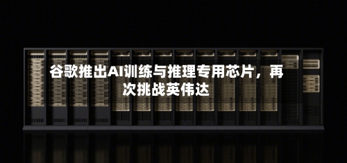 谷歌推出AI训练与推理专用芯片，再次挑战英伟达-第2张图片