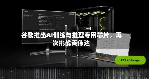 谷歌推出AI训练与推理专用芯片，再次挑战英伟达-第1张图片