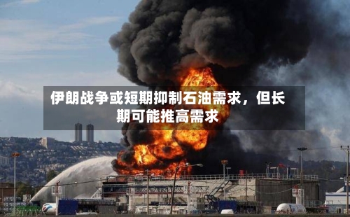 伊朗战争或短期抑制石油需求，但长期可能推高需求-第2张图片