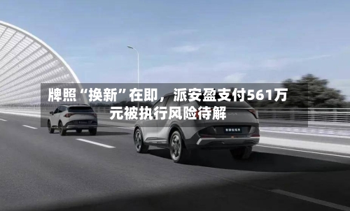 牌照“换新”在即，派安盈支付561万元被执行风险待解-第1张图片
