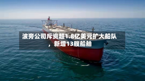 波旁公司斥资超1.8亿美元扩大船队	，新增13艘船舶-第2张图片