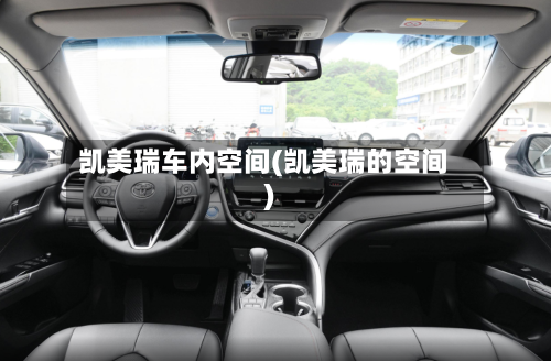 凯美瑞车内空间(凯美瑞的空间)-第2张图片