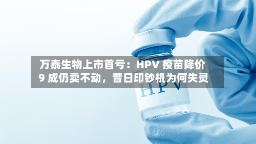 万泰生物上市首亏：HPV 疫苗降价 9 成仍卖不动，昔日印钞机为何失灵-第1张图片