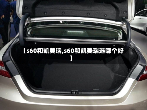 【s60和凯美瑞,s60和凯美瑞选哪个好】-第3张图片