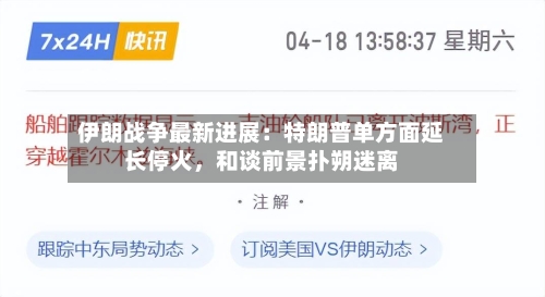 伊朗战争最新进展：特朗普单方面延长停火，和谈前景扑朔迷离-第2张图片