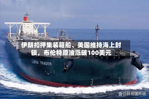 伊朗扣押集装箱船	、美国维持海上封锁	，布伦特原油涨破100美元-第1张图片