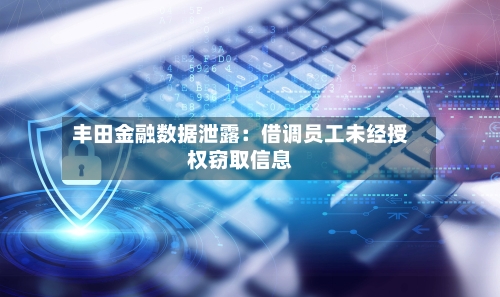 丰田金融数据泄露：借调员工未经授权窃取信息-第3张图片