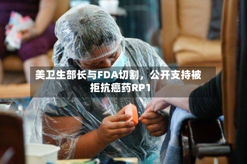 美卫生部长与FDA切割，公开支持被拒抗癌药RP1-第1张图片