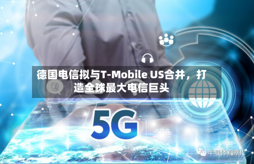 德国电信拟与T-Mobile US合并，打造全球最大电信巨头-第2张图片