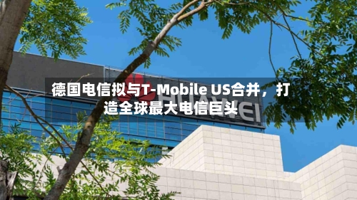 德国电信拟与T-Mobile US合并	，打造全球最大电信巨头-第1张图片