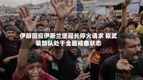 伊朗回应伊斯兰堡延长停火请求 称武装部队处于全面戒备状态-第2张图片