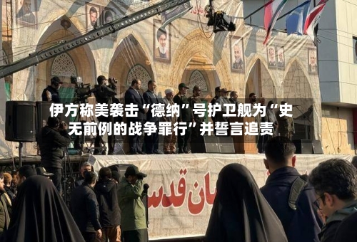 伊方称美袭击“德纳	”号护卫舰为“史无前例的战争罪行”并誓言追责-第1张图片