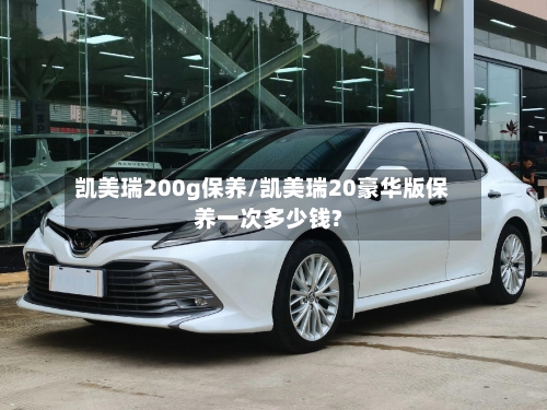 凯美瑞200g保养/凯美瑞20豪华版保养一次多少钱?-第1张图片