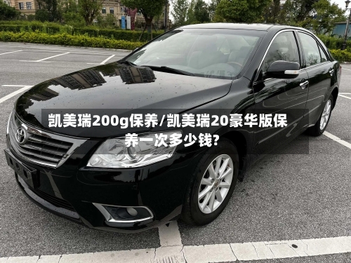 凯美瑞200g保养/凯美瑞20豪华版保养一次多少钱?-第3张图片