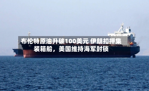 布伦特原油升破100美元 伊朗扣押集装箱船，美国维持海军封锁-第1张图片