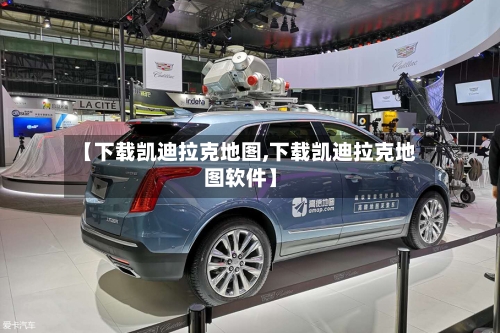 【下载凯迪拉克地图,下载凯迪拉克地图软件】-第1张图片