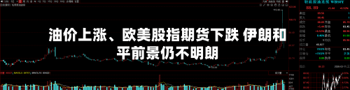 油价上涨、欧美股指期货下跌 伊朗和平前景仍不明朗-第1张图片