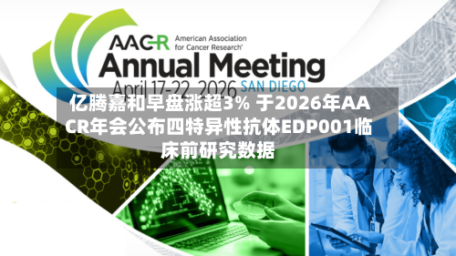 亿腾嘉和早盘涨超3% 于2026年AACR年会公布四特异性抗体EDP001临床前研究数据-第1张图片