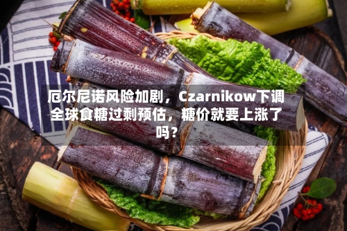 厄尔尼诺风险加剧，Czarnikow下调全球食糖过剩预估，糖价就要上涨了吗？-第2张图片