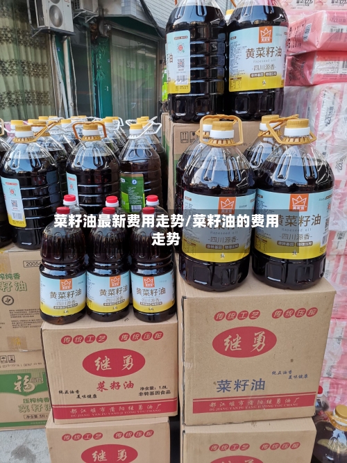 菜籽油最新费用走势/菜籽油的费用走势-第1张图片