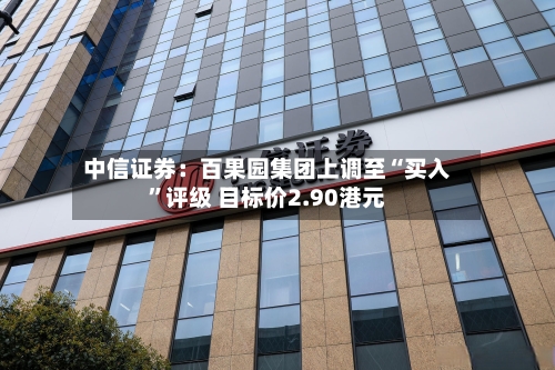中信证券：百果园集团上调至“买入”评级 目标价2.90港元-第1张图片