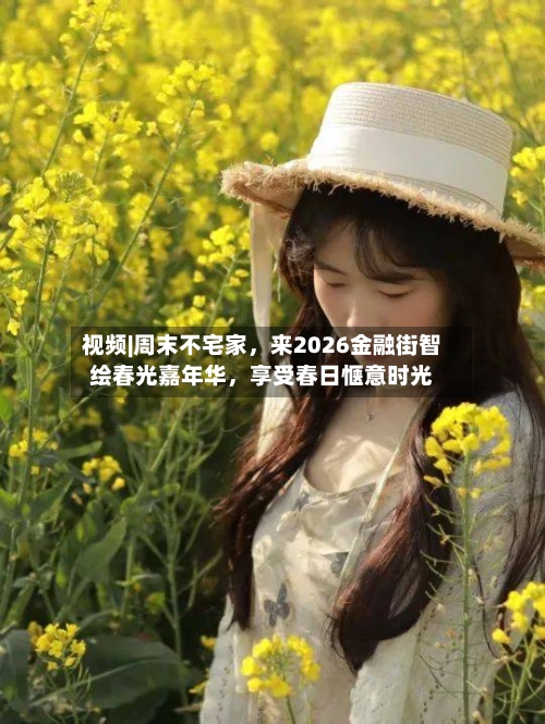 视频|周末不宅家	，来2026金融街智绘春光嘉年华，享受春日惬意时光-第1张图片