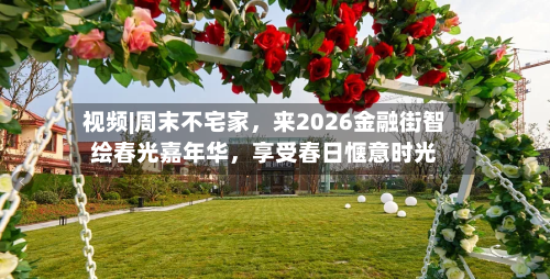 视频|周末不宅家，来2026金融街智绘春光嘉年华	，享受春日惬意时光-第2张图片